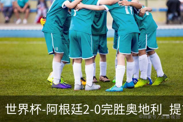 世界杯-阿根廷2-0完胜奥地利 提前一轮小组出线